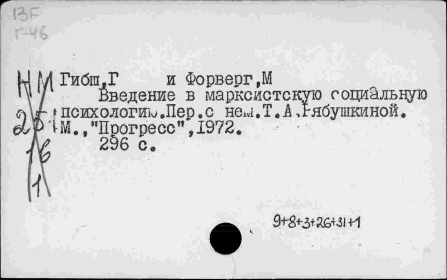 ﻿Гибш.Г и Форверг,М
Введение в марксистскую социальную »психологию.Пер.с нем.ТЛЛябушкиной. Ш., ’’Прогресс ", 1972.
296 с.
9+-8+-з+й£+31И